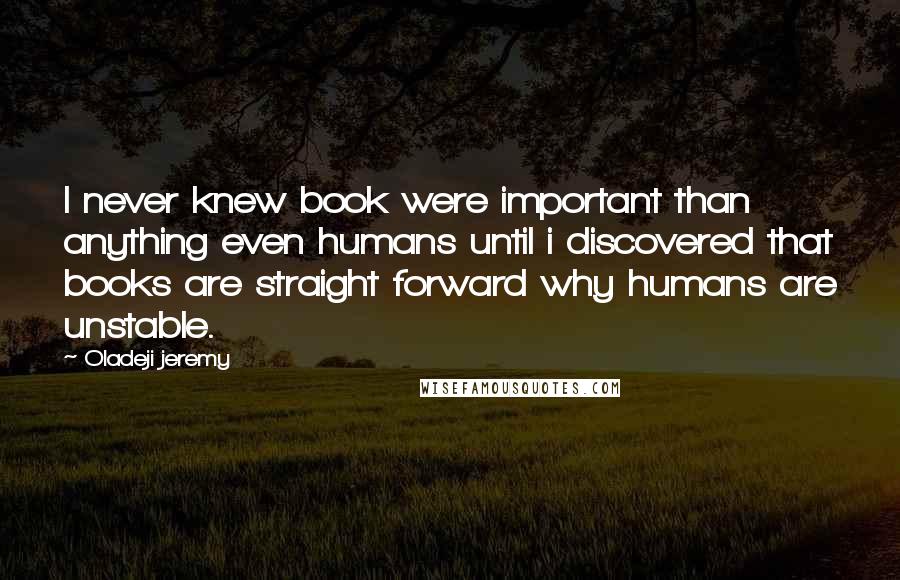 Oladeji Jeremy Quotes: I never knew book were important than anything even humans until i discovered that books are straight forward why humans are unstable.