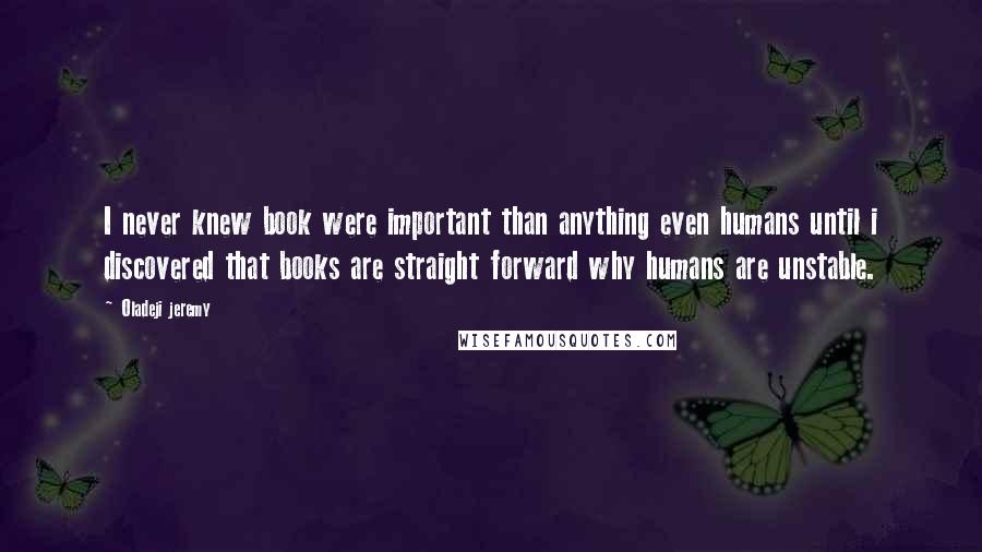 Oladeji Jeremy Quotes: I never knew book were important than anything even humans until i discovered that books are straight forward why humans are unstable.