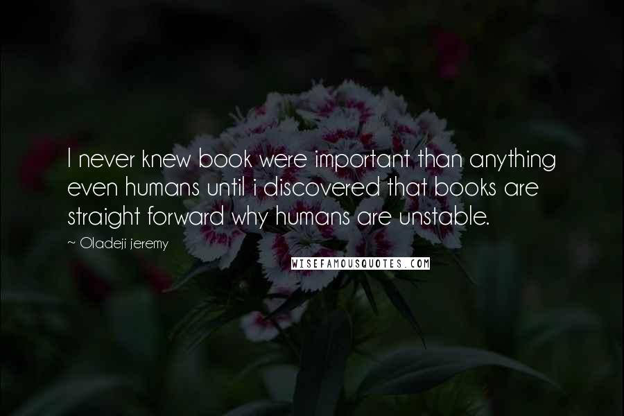 Oladeji Jeremy Quotes: I never knew book were important than anything even humans until i discovered that books are straight forward why humans are unstable.