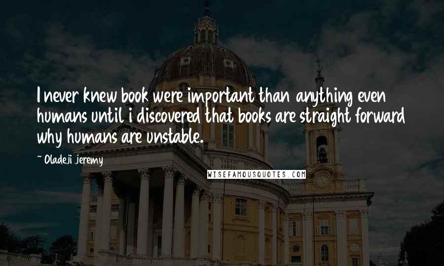 Oladeji Jeremy Quotes: I never knew book were important than anything even humans until i discovered that books are straight forward why humans are unstable.