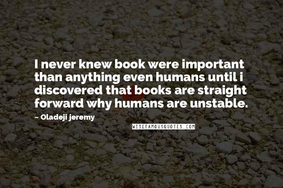 Oladeji Jeremy Quotes: I never knew book were important than anything even humans until i discovered that books are straight forward why humans are unstable.