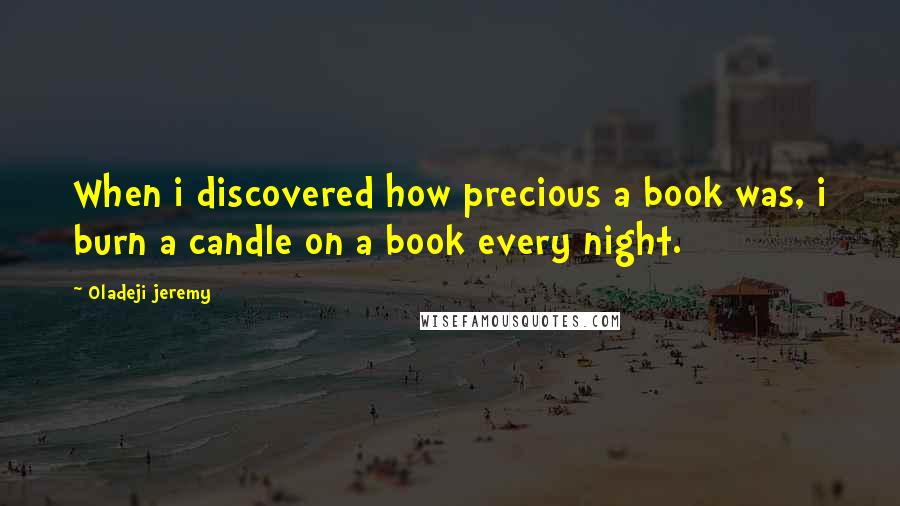 Oladeji Jeremy Quotes: When i discovered how precious a book was, i burn a candle on a book every night.