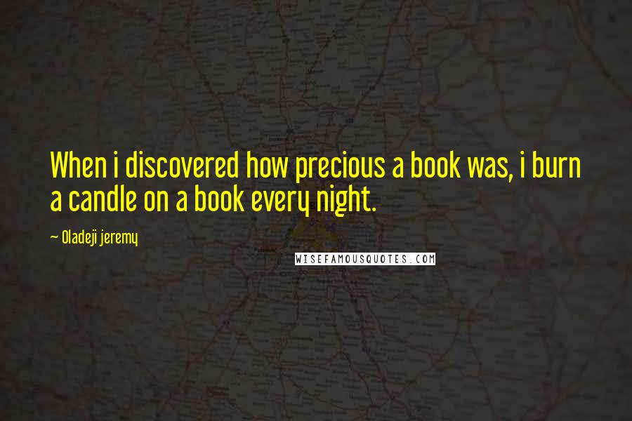 Oladeji Jeremy Quotes: When i discovered how precious a book was, i burn a candle on a book every night.