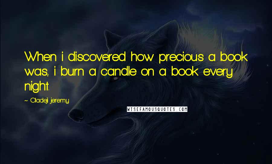 Oladeji Jeremy Quotes: When i discovered how precious a book was, i burn a candle on a book every night.