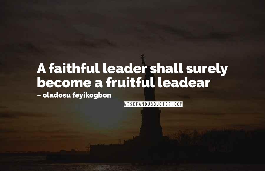 Oladosu Feyikogbon Quotes: A faithful leader shall surely become a fruitful leadear