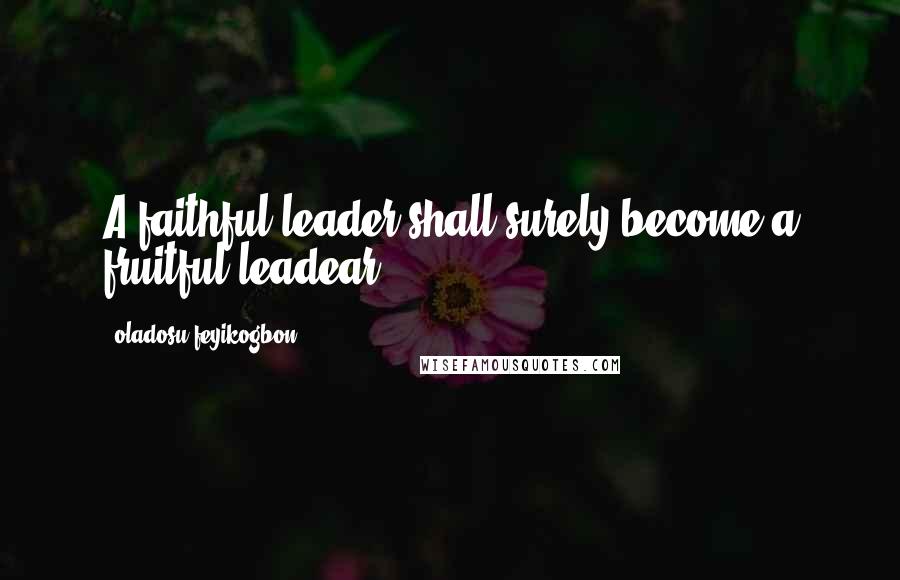 Oladosu Feyikogbon Quotes: A faithful leader shall surely become a fruitful leadear