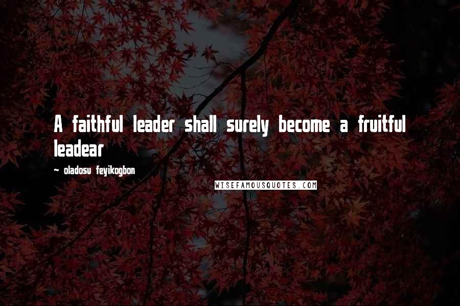 Oladosu Feyikogbon Quotes: A faithful leader shall surely become a fruitful leadear