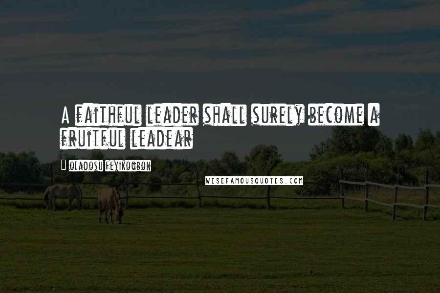 Oladosu Feyikogbon Quotes: A faithful leader shall surely become a fruitful leadear