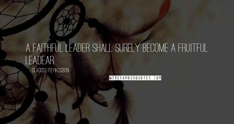 Oladosu Feyikogbon Quotes: A faithful leader shall surely become a fruitful leadear