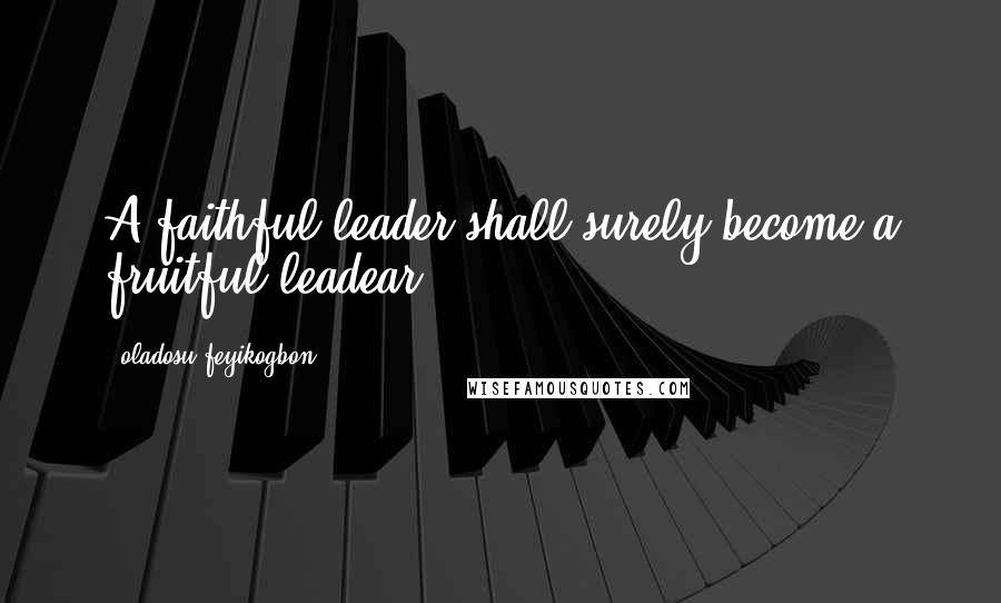 Oladosu Feyikogbon Quotes: A faithful leader shall surely become a fruitful leadear