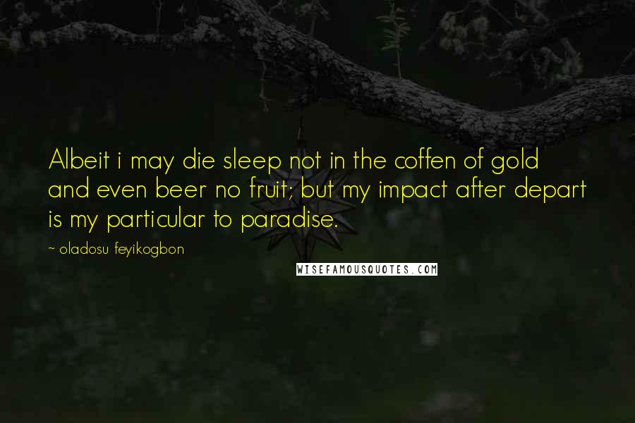 Oladosu Feyikogbon Quotes: Albeit i may die sleep not in the coffen of gold and even beer no fruit; but my impact after depart is my particular to paradise.