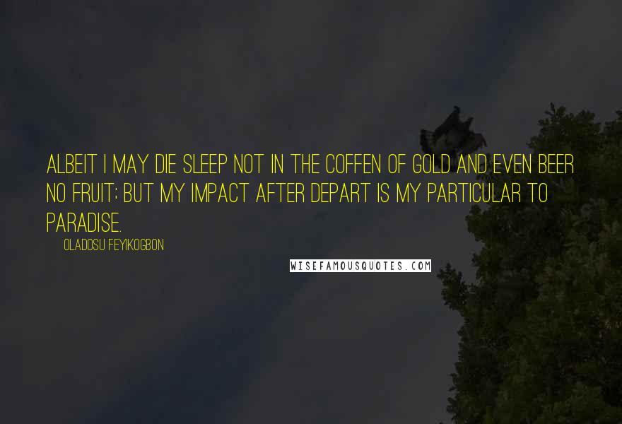 Oladosu Feyikogbon Quotes: Albeit i may die sleep not in the coffen of gold and even beer no fruit; but my impact after depart is my particular to paradise.