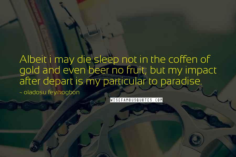 Oladosu Feyikogbon Quotes: Albeit i may die sleep not in the coffen of gold and even beer no fruit; but my impact after depart is my particular to paradise.