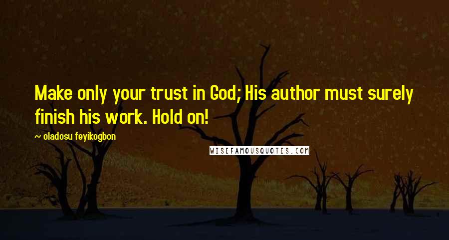 Oladosu Feyikogbon Quotes: Make only your trust in God; His author must surely finish his work. Hold on!