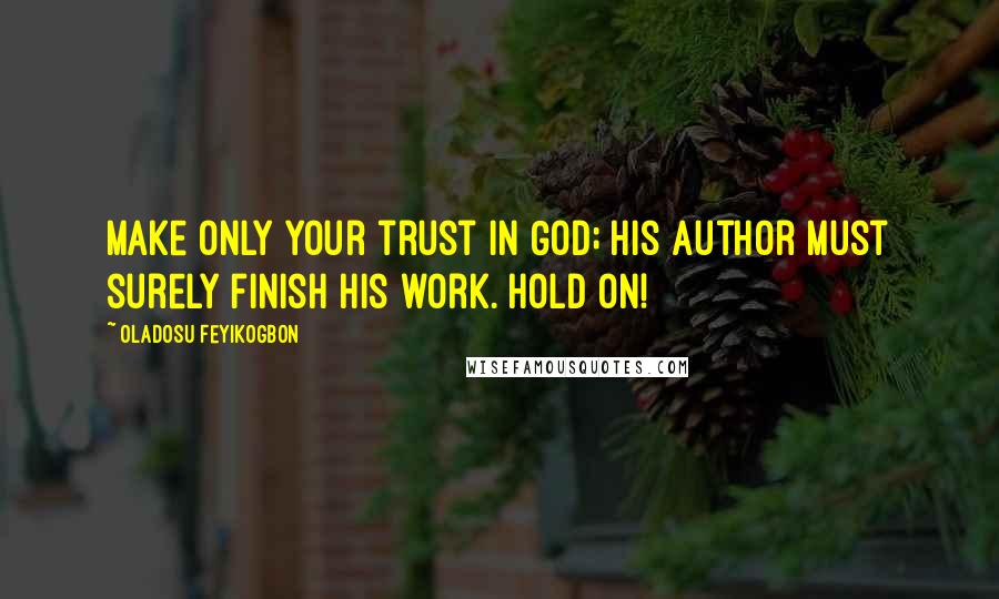 Oladosu Feyikogbon Quotes: Make only your trust in God; His author must surely finish his work. Hold on!