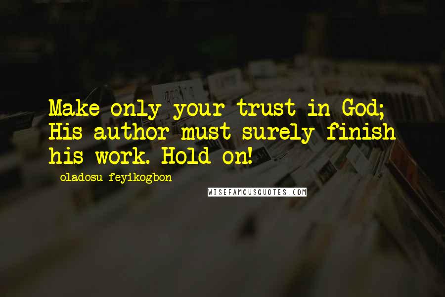 Oladosu Feyikogbon Quotes: Make only your trust in God; His author must surely finish his work. Hold on!