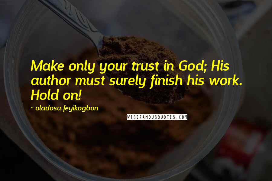 Oladosu Feyikogbon Quotes: Make only your trust in God; His author must surely finish his work. Hold on!