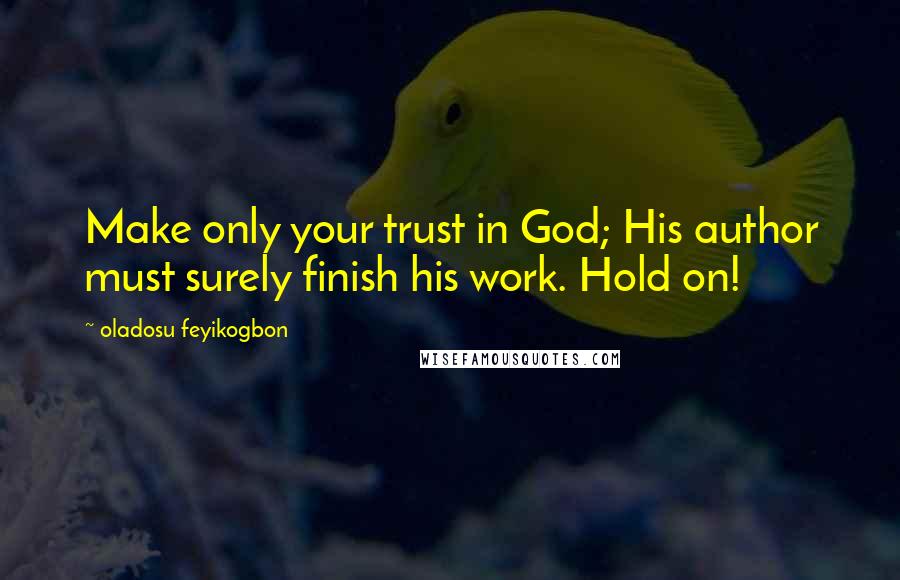 Oladosu Feyikogbon Quotes: Make only your trust in God; His author must surely finish his work. Hold on!