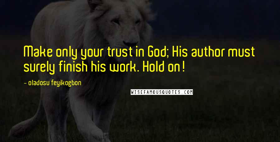 Oladosu Feyikogbon Quotes: Make only your trust in God; His author must surely finish his work. Hold on!