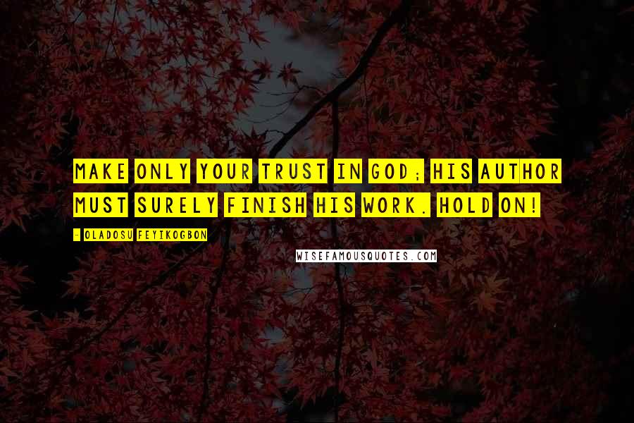 Oladosu Feyikogbon Quotes: Make only your trust in God; His author must surely finish his work. Hold on!