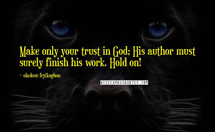 Oladosu Feyikogbon Quotes: Make only your trust in God; His author must surely finish his work. Hold on!