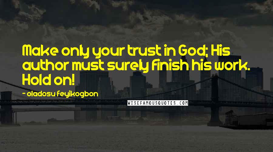 Oladosu Feyikogbon Quotes: Make only your trust in God; His author must surely finish his work. Hold on!