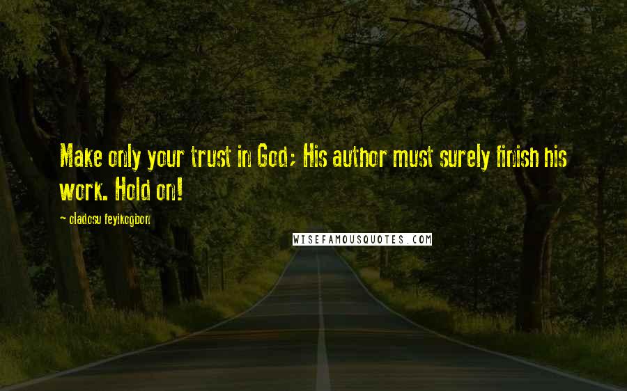 Oladosu Feyikogbon Quotes: Make only your trust in God; His author must surely finish his work. Hold on!