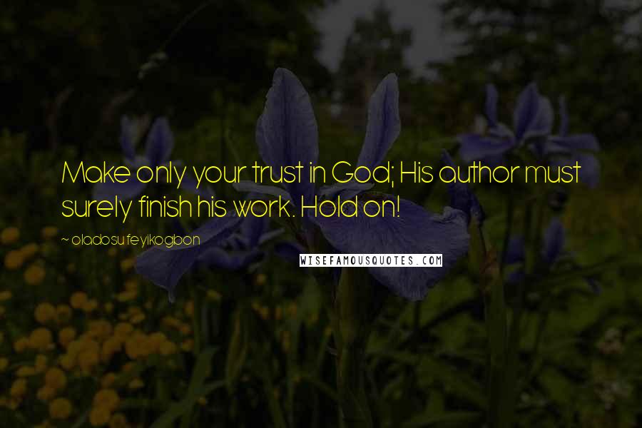 Oladosu Feyikogbon Quotes: Make only your trust in God; His author must surely finish his work. Hold on!