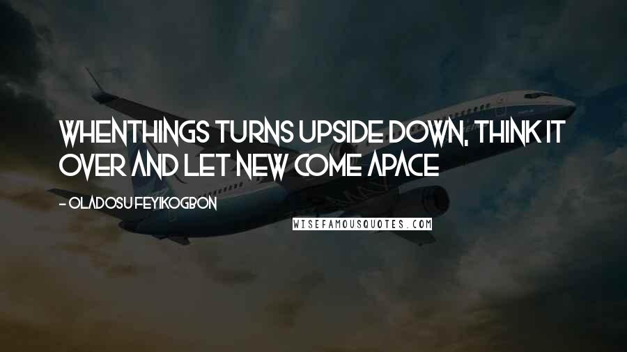 Oladosu Feyikogbon Quotes: Whenthings turns upside down, think it over and let new come apace
