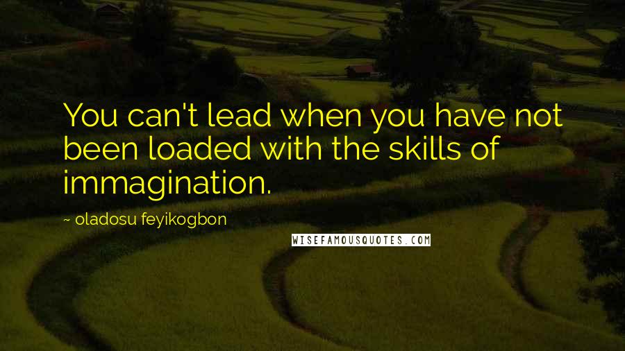 Oladosu Feyikogbon Quotes: You can't lead when you have not been loaded with the skills of immagination.