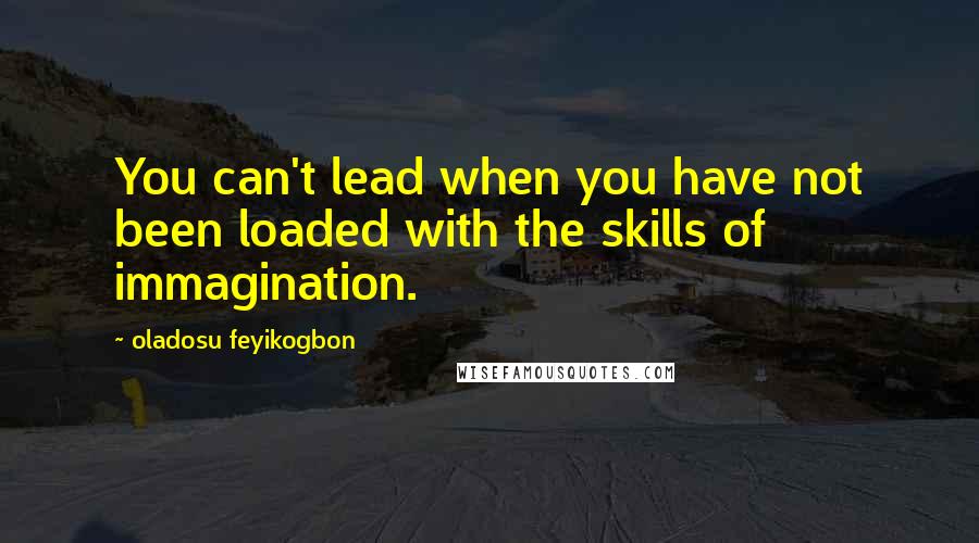 Oladosu Feyikogbon Quotes: You can't lead when you have not been loaded with the skills of immagination.