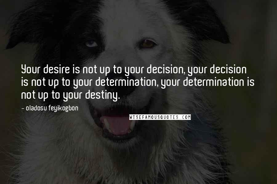 Oladosu Feyikogbon Quotes: Your desire is not up to your decision, your decision is not up to your determination, your determination is not up to your destiny.