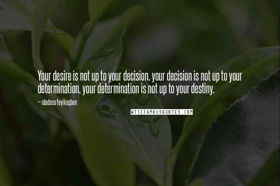 Oladosu Feyikogbon Quotes: Your desire is not up to your decision, your decision is not up to your determination, your determination is not up to your destiny.