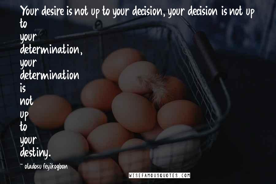 Oladosu Feyikogbon Quotes: Your desire is not up to your decision, your decision is not up to your determination, your determination is not up to your destiny.