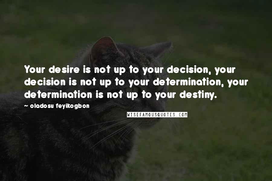 Oladosu Feyikogbon Quotes: Your desire is not up to your decision, your decision is not up to your determination, your determination is not up to your destiny.