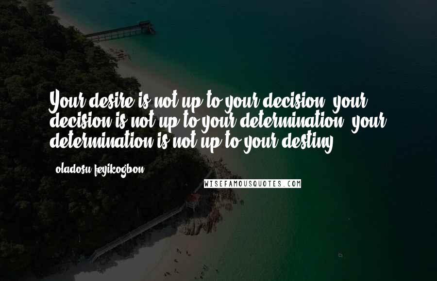 Oladosu Feyikogbon Quotes: Your desire is not up to your decision, your decision is not up to your determination, your determination is not up to your destiny.