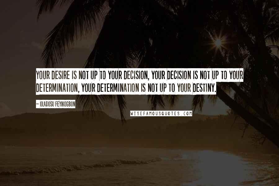 Oladosu Feyikogbon Quotes: Your desire is not up to your decision, your decision is not up to your determination, your determination is not up to your destiny.