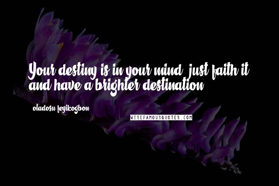 Oladosu Feyikogbon Quotes: Your destiny is in your mind, just faith it and have a brighter destination.