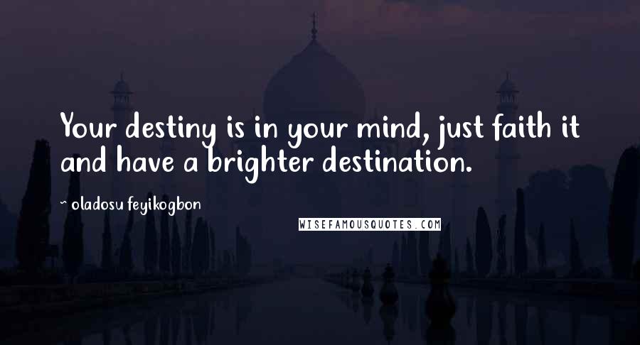 Oladosu Feyikogbon Quotes: Your destiny is in your mind, just faith it and have a brighter destination.