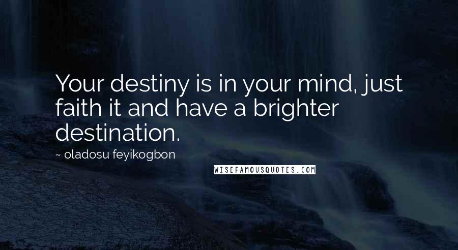 Oladosu Feyikogbon Quotes: Your destiny is in your mind, just faith it and have a brighter destination.