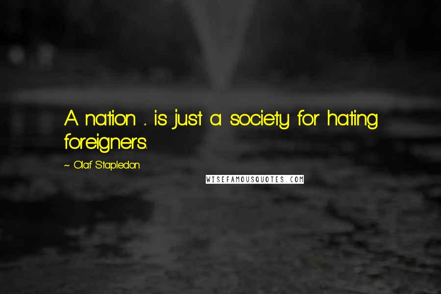 Olaf Stapledon Quotes: A nation ... is just a society for hating foreigners.
