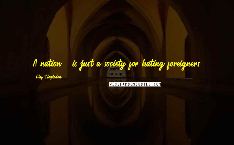 Olaf Stapledon Quotes: A nation ... is just a society for hating foreigners.