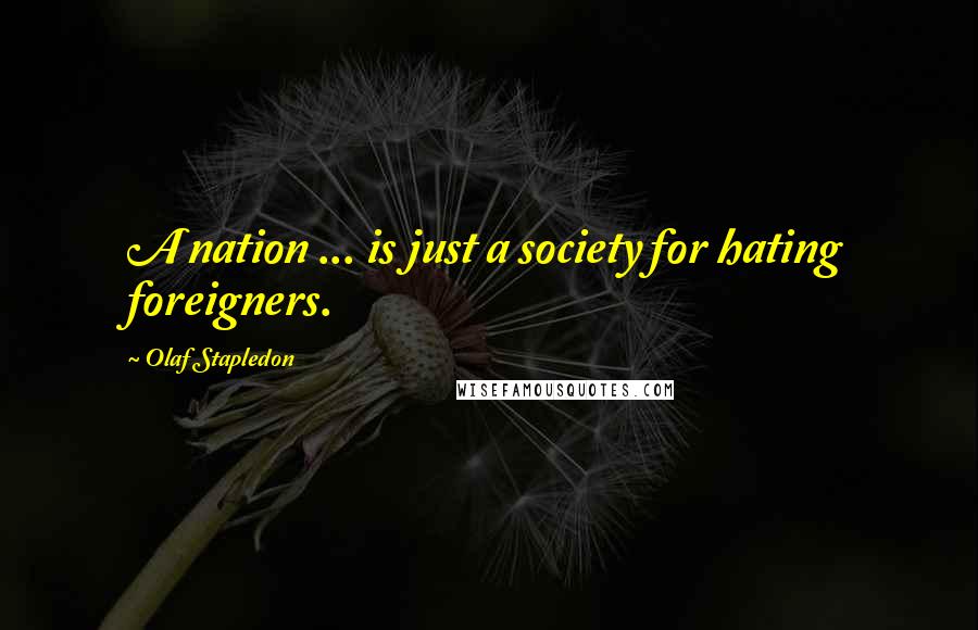 Olaf Stapledon Quotes: A nation ... is just a society for hating foreigners.