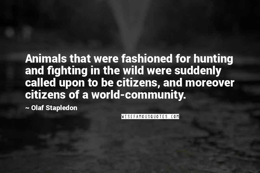 Olaf Stapledon Quotes: Animals that were fashioned for hunting and fighting in the wild were suddenly called upon to be citizens, and moreover citizens of a world-community.