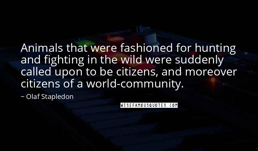 Olaf Stapledon Quotes: Animals that were fashioned for hunting and fighting in the wild were suddenly called upon to be citizens, and moreover citizens of a world-community.