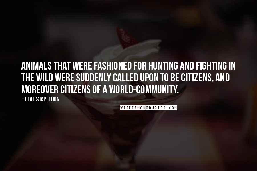 Olaf Stapledon Quotes: Animals that were fashioned for hunting and fighting in the wild were suddenly called upon to be citizens, and moreover citizens of a world-community.