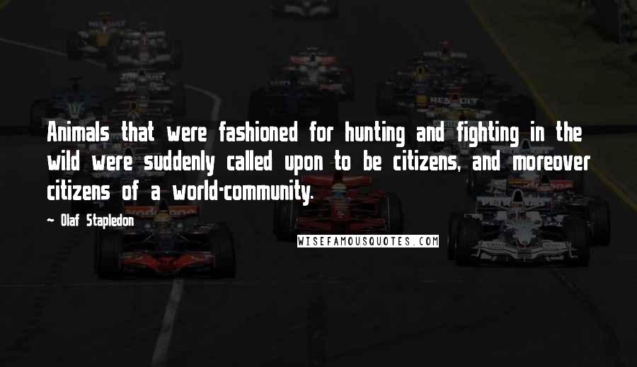 Olaf Stapledon Quotes: Animals that were fashioned for hunting and fighting in the wild were suddenly called upon to be citizens, and moreover citizens of a world-community.