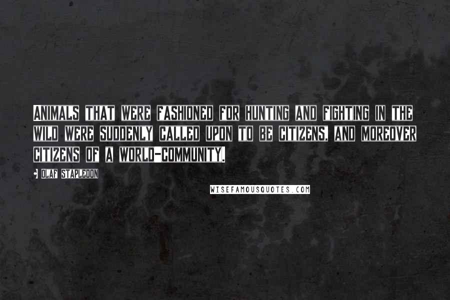 Olaf Stapledon Quotes: Animals that were fashioned for hunting and fighting in the wild were suddenly called upon to be citizens, and moreover citizens of a world-community.