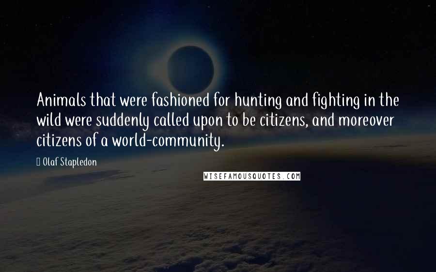 Olaf Stapledon Quotes: Animals that were fashioned for hunting and fighting in the wild were suddenly called upon to be citizens, and moreover citizens of a world-community.