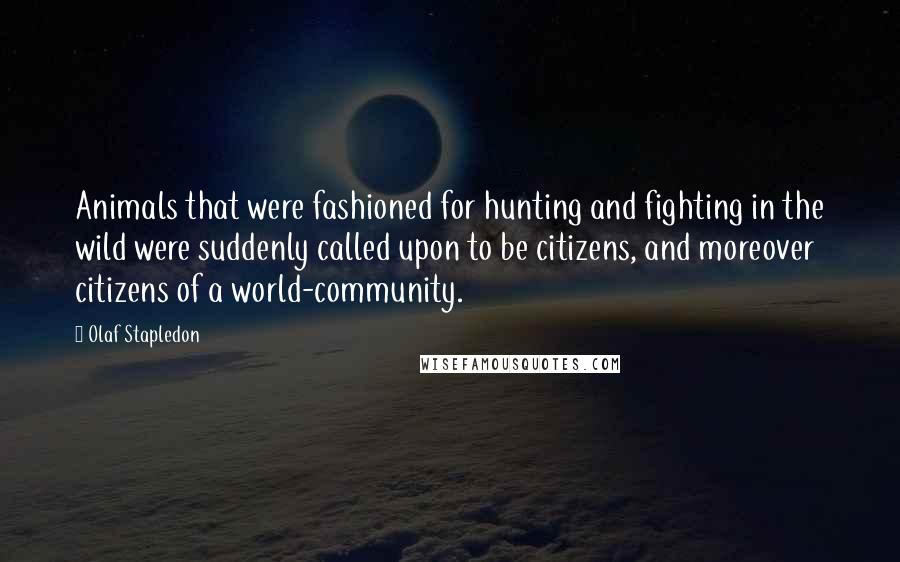 Olaf Stapledon Quotes: Animals that were fashioned for hunting and fighting in the wild were suddenly called upon to be citizens, and moreover citizens of a world-community.